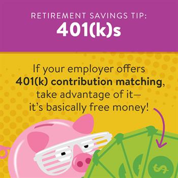 Saving for Retirement 2 Saving for Retirement 2: If your employer offers 401(k) contribution matching, take advantage of it, it's basically free money.
