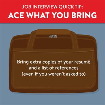 Ace what you bring to your job interview by having extra resumes and references on hand.